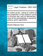 An Action at Law: Being an Outline of the Jurisdiction of the Superior Courts of Common Law, with an Elementary View of the Proceedings in Personal Actions and in Ejectment.