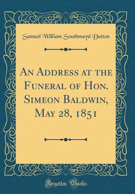 An Address at the Funeral of Hon. Simeon Baldwin, May 28, 1851 (Classic Reprint) - Dutton, Samuel William Southmayd