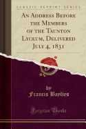 An Address Before the Members of the Taunton Lyceum, Delivered July 4, 1831 (Classic Reprint)