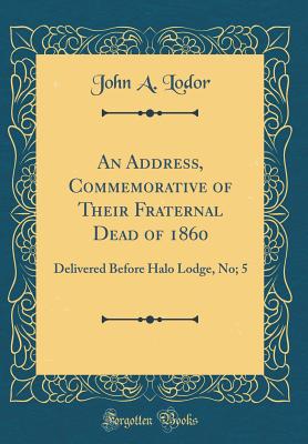 An Address, Commemorative of Their Fraternal Dead of 1860: Delivered Before Halo Lodge, No; 5 (Classic Reprint) - Lodor, John a