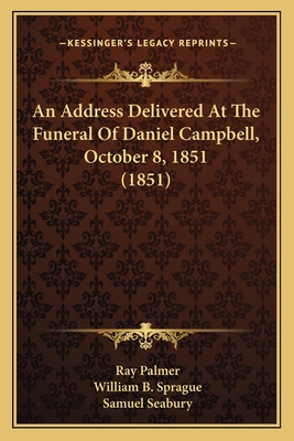 An Address Delivered At The Funeral Of Daniel Campbell, October 8, 1851 (1851) - Palmer, Ray, and Sprague, William B, and Seabury, Samuel, III