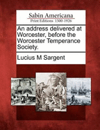 An Address Delivered at Worcester, Before the Worcester Temperance Society