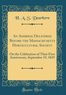 An Address Delivered Before the Massachusetts Horticultural Society: On the Celebration of Their First Anniversary, September 19, 1829 (Classic Reprint)