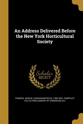 An Address Delivered Before the New York Horticultural Society - Francis, John W (John Wakefield) 1789- (Creator), and Pamphlet Collection (Library of Congress (Creator)