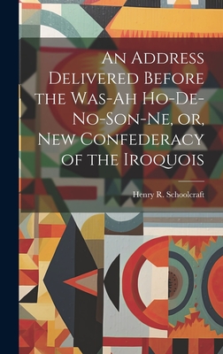 An Address Delivered Before the Was-ah Ho-de-no-son-ne, or, New Confederacy of the Iroquois - Schoolcraft, Henry R