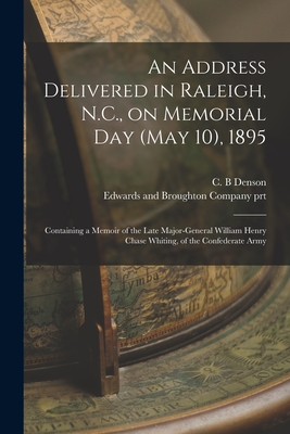 An Address Delivered in Raleigh, N.C., on Memorial Day (May 10), 1895: Containing a Memoir of the Late Major-General William Henry Chase Whiting, of the Confederate Army - Denson, C B (Creator), and Edwards and Broughton Company (Raleigh (Creator)