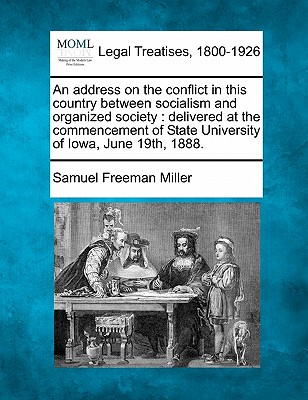 An Address on the Conflict in This Country Between Socialism and Organized Society: Delivered at the Commencement of State University of Iowa, June 19th, 1888. - Miller, Samuel Freeman