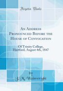 An Address Pronounced Before the House of Convocation: Of Trinity College, Hartford, August 4th, 1847 (Classic Reprint)