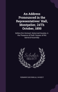 An Address Pronounced in the Representatives' Hall, Montpelier, 24th October, 1850: Before the Vermont Historical Society, in the Presence of Both Houses of the General Assembly