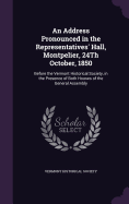 An Address Pronounced in the Representatives' Hall, Montpelier, 24Th October, 1850: Before the Vermont Historical Society, in the Presence of Both Houses of the General Assembly