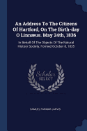 An Address to the Citizens of Hartford, on the Birth-Day O Linnus. May 24th, 1836: In Behalf of the Objects of the Natural History Society, Formed October 8, 1835