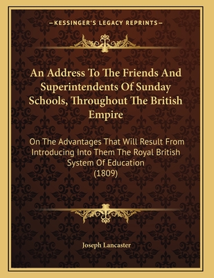 An Address to the Friends and Superintendents of Sunday Schools, Throughout the British Empire: On the Advantages That Will Result from Introducing Into Them the Royal British System of Education (1809) - Lancaster, Joseph