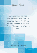 An Address to the Members of the Bar of Suffolk, Mass; At Their Stated Meeting on the First Tuesday of March, 1824 (Classic Reprint)