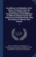 An Address to the Members of the House of Commons Upon the Necessity of Reforming Our Financial System and Establishing an Efficient Sinking Fund for the Reduction of the National Debt: With the Outline of a Plan for That Purpose: 19