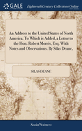 An Address to the United States of North America. To Which is Added, a Letter to the Hon. Robert Morris, Esq. With Notes and Observations. By Silas Deane,