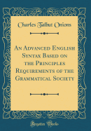 An Advanced English Syntax Based on the Principles Requirements of the Grammatical Society (Classic Reprint)