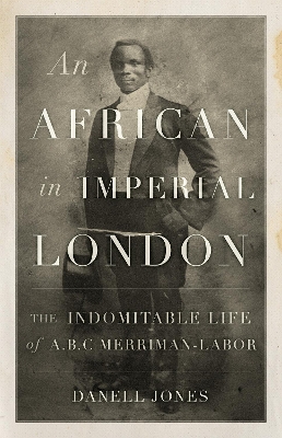 An African in Imperial London: The Indomitable Life of A. B. C. Merriman-Labor - Jones, Danell