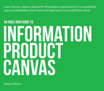 An Agile Data Guide to Information Product Canvas: Capturing data and information requirements in a repeatable way so stakeholders love them and data teams can build from them
