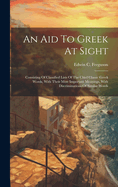 An Aid To Greek At Sight: Consisting Of Classified Lists Of The Chief Classic Greek Words, With Their Most Important Meanings, With Discriminations Of Similar Words