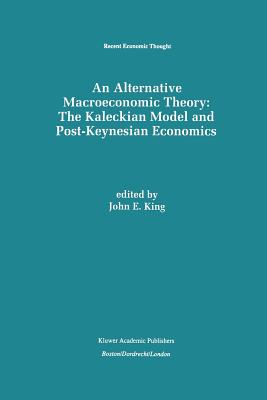 An Alternative Macroeconomic Theory: The Kaleckian Model and Post-Keynesian Economics - King, John E, M.D (Editor)