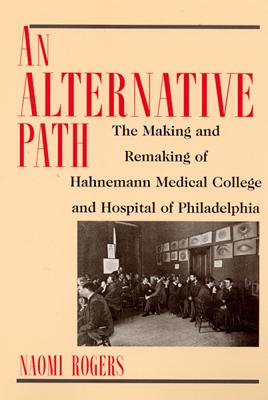 An Alternative Path: The Making and Remaking of Hahnemann Medical College and Hospital - Rogers, Naomi