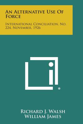 An Alternative Use of Force: International Conciliation, No. 224, November, 1926 - Walsh, Richard J, and James, William, Dr., and Butler, Nicholas Murray (Foreword by)