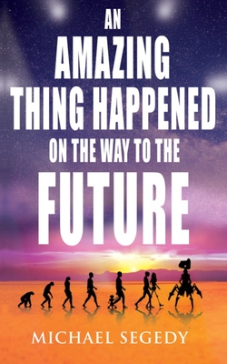 An Amazing Thing Happened on the Way to the Future: Humanity's final legacy - Segedy, Michael