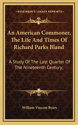 An American Commoner, the Life and Times of Richard Parks Bland: A Study of the Last Quarter of the Nineteenth Century; - Byars, William Vincent