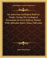 An American Geological Railway Guide, Giving The Geological Formation At Every Railway Station With Altitudes Above Mean Tidewater