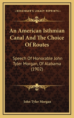 An American Isthmian Canal and the Choice of Routes: Speech of Honorable John Tyler Morgan, of Alabama (1902) - Morgan, John Tyler