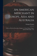 An American Merchant in Europe, Asia and Australia: A Series of Letters From Java, Singapore, China, Bengal, Egypt, and the Holy Land ... Etc