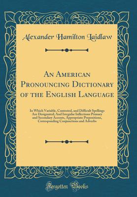 An American Pronouncing Dictionary of the English Language: In Which Variable, Contested, and Difficult Spellings Are Designated; And Irregular Inflections Primary and Secondary Accents, Appropriate Prepositions, Corresponding Conjunctions and Adverbs - Laidlaw, Alexander Hamilton