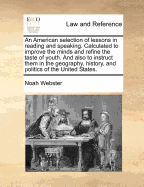 An American Selection of Lessons in Reading and Speaking: Calculated to Improve the Mind and Refine the Taste of Youth. to Which Is Prefixed, Rules in Elocution, and Directions for Expressing the Principal Passions of the Mind