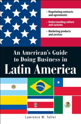 An American's Guide to Doing Business in Latin America: Negotiating Contracts and Agreements. Understanding Culture and Customs. Marketing Products and Services - Tuller, Lawrence W