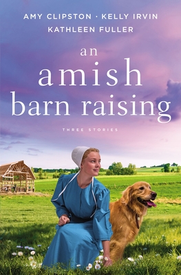 An Amish Barn Raising: Three Stories - Clipston, Amy, and Irvin, Kelly, and Fuller, Kathleen