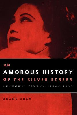 An Amorous History of the Silver Screen: Shanghai Cinema, 1896-1937 - Zhen, Zhang