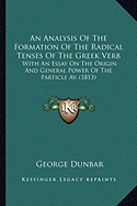 An Analysis Of The Formation Of The Radical Tenses Of The Greek Verb: With An Essay On The Origin And General Power Of The Particle Av. (1813)