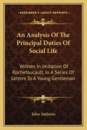 An Analysis Of The Principal Duties Of Social Life: Written In Imitation Of Rochefoucault, In A Series Of Letters To A Young Gentleman