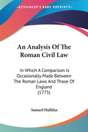 An Analysis Of The Roman Civil Law: In Which A Comparison Is Occasionally Made Between The Roman Laws And Those Of England (1775)