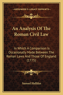 An Analysis of the Roman Civil Law: In Which a Comparison Is Occasionally Made Between the Roman Laws and Those of England (1775)