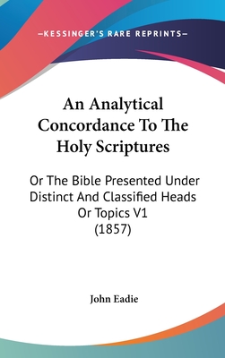 An Analytical Concordance To The Holy Scriptures: Or The Bible Presented Under Distinct And Classified Heads Or Topics V1 (1857) - Eadie, John (Editor)