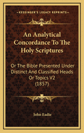 An Analytical Concordance To The Holy Scriptures: Or The Bible Presented Under Distinct And Classified Heads Or Topics V2 (1857)