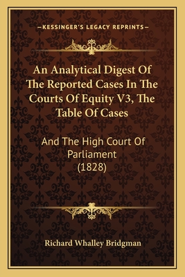 An Analytical Digest Of The Reported Cases In The Courts Of Equity V3, The Table Of Cases: And The High Court Of Parliament (1828) - Bridgman, Richard Whalley