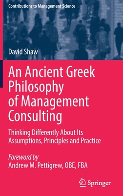 An Ancient Greek Philosophy of Management Consulting: Thinking Differently About Its Assumptions, Principles and Practice - Shaw, David