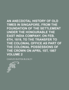 An Anecdotal History of Old Times in Singapore, from the Foundation of the Settlement Under the Honourable the East India Company, on Feb. 6th, 1819, to the Transfer to the Colonial Office as Part of the Colonial Possessions of the Crown on April 1st, 186