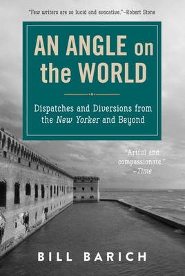 An Angle on the World: Dispatches and Diversions from the New Yorker and Beyond - Barich, Bill