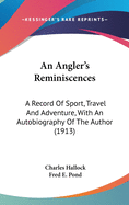 An Angler's Reminiscences: A Record Of Sport, Travel And Adventure, With An Autobiography Of The Author (1913)