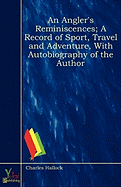 An Angler's Reminiscences; A Record of Sport, Travel and Adventure, with Autobiography of the Author - Hallock, Charles