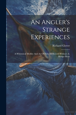 An Angler's Strange Experiences: A Whimsical Medley And An Of-fish-all Record Without A-bridge-ment - Glover, Richard