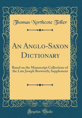 An Anglo-Saxon Dictionary: Based on the Manuscript Collections of the Late Joseph Bosworth; Supplement (Classic Reprint) - Toller, Thomas Northcote